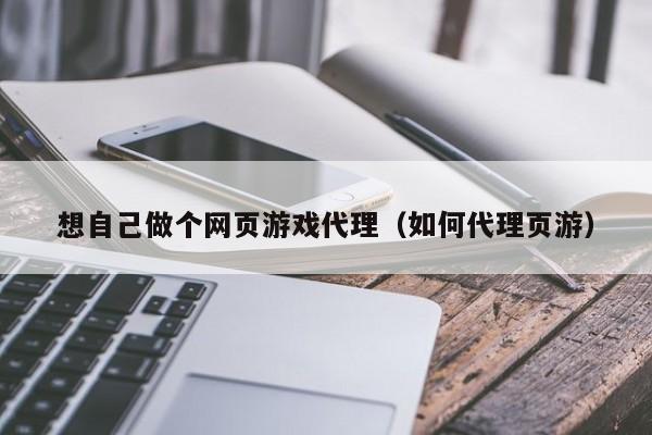 想自己做个网页游戏代理(如何代理页游)