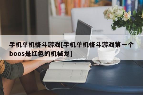 手机单机格斗游戏[手机单机格斗游戏第一个boos是红色的机械龙]