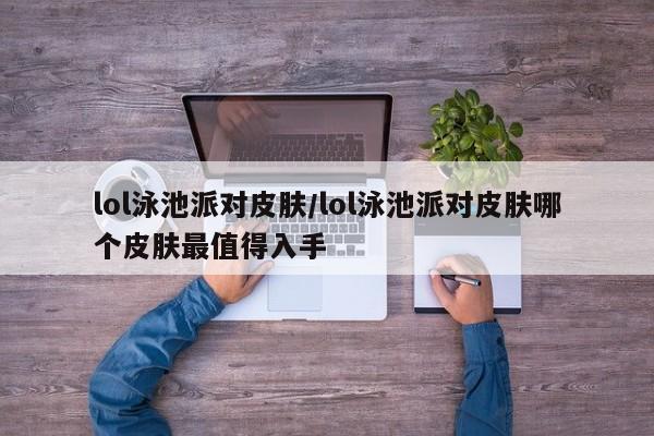 lol泳池派对皮肤/lol泳池派对皮肤哪个皮肤最值得入手