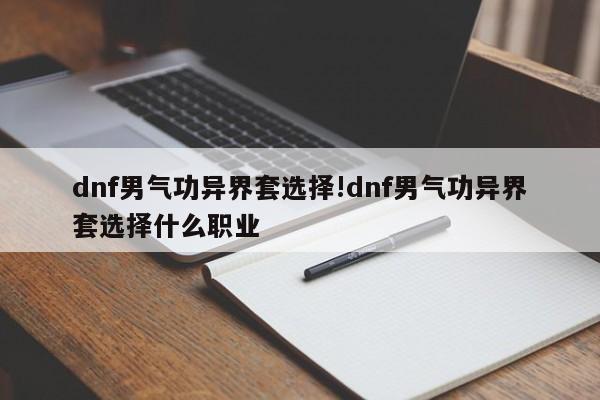 dnf男气功异界套选择!dnf男气功异界套选择什么职业