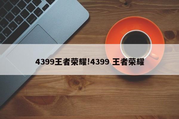 4399王者荣耀!4399 王者荣耀