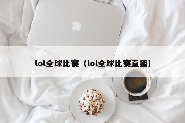 lol全球比赛(lol全球比赛直播)