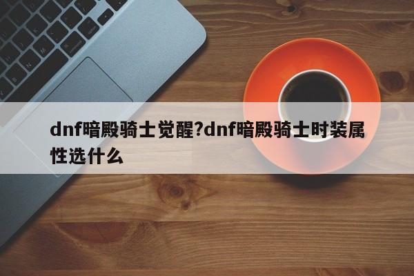dnf暗殿骑士觉醒?dnf暗殿骑士时装属性选什么