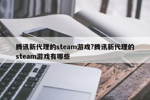 腾讯新代理的steam游戏?腾讯新代理的steam游戏有哪些