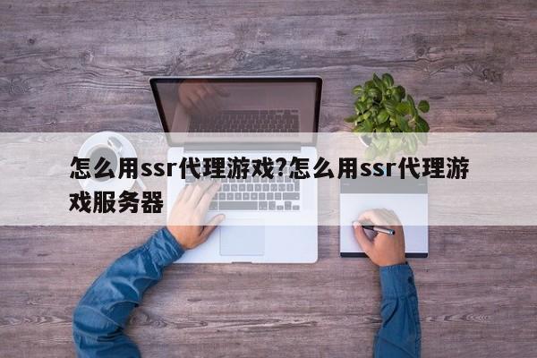 怎么用ssr代理游戏?怎么用ssr代理游戏服务器