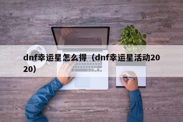 dnf幸运星怎么得(dnf幸运星活动2020)