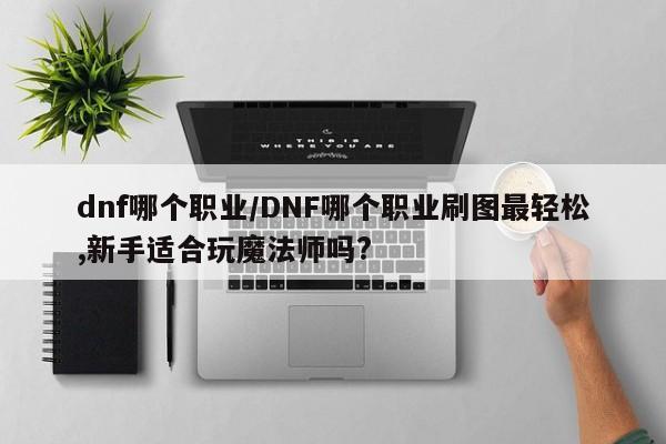 dnf哪个职业/DNF哪个职业刷图最轻松,新手适合玩魔法师吗?