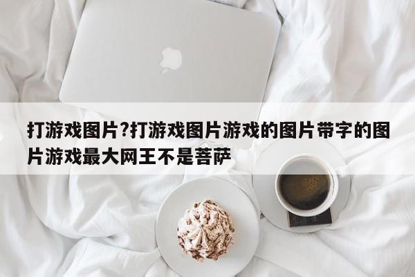 打游戏图片?打游戏图片游戏的图片带字的图片游戏最大网王不是菩萨