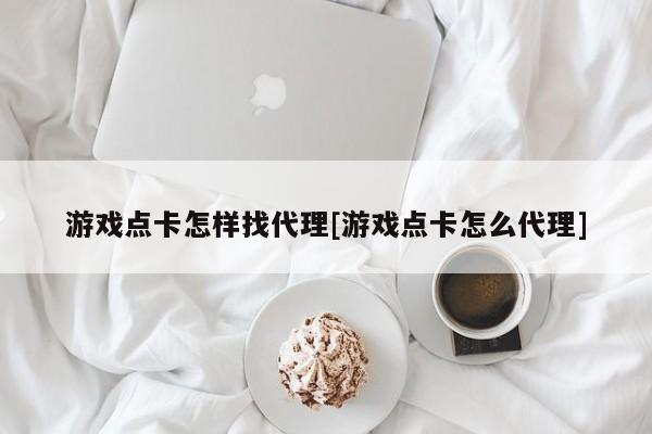 游戏点卡怎样找代理[游戏点卡怎么代理]