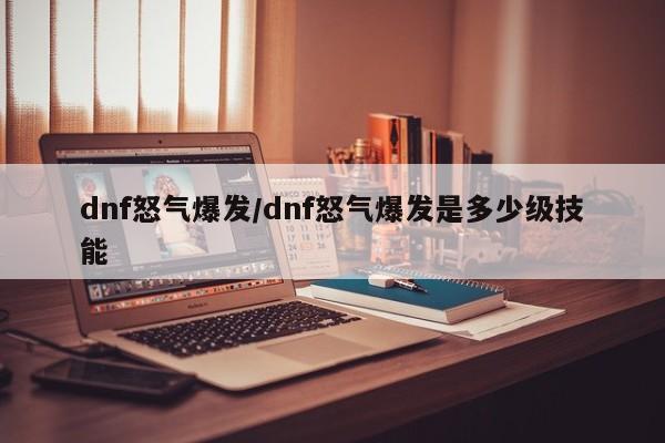 dnf怒气爆发/dnf怒气爆发是多少级技能