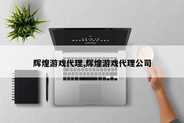 辉煌游戏代理,辉煌游戏代理公司