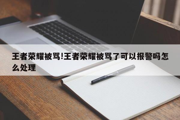 王者荣耀被骂!王者荣耀被骂了可以报警吗怎么处理