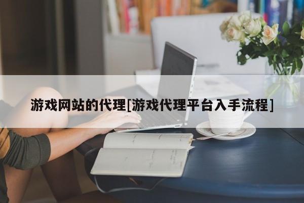 游戏网站的代理[游戏代理平台入手流程]