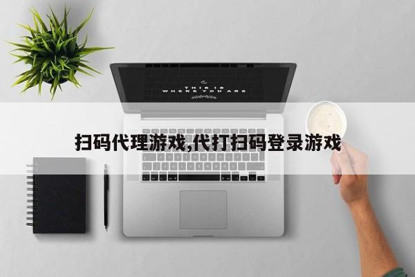 扫码代理游戏,代打扫码登录游戏