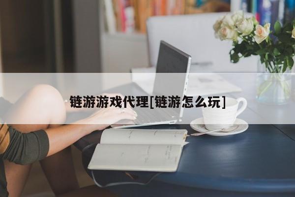 链游游戏代理[链游怎么玩]
