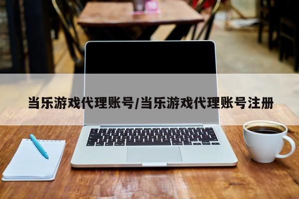 当乐游戏代理账号/当乐游戏代理账号注册