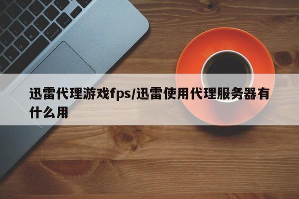 迅雷代理游戏fps/迅雷使用代理服务器有什么用