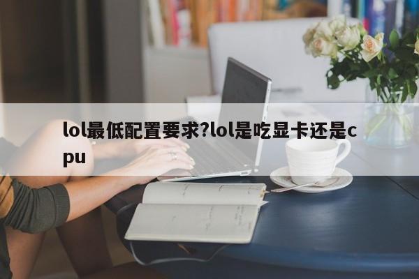 lol最低配置要求?lol是吃显卡还是cpu