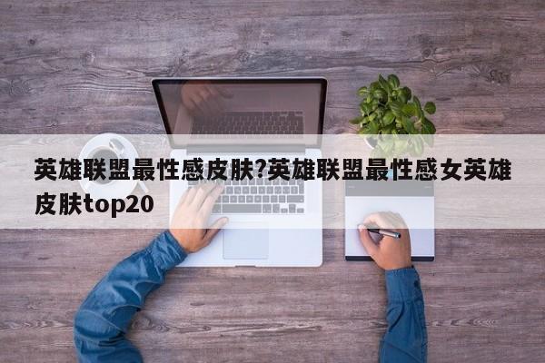 英雄联盟最性感皮肤?英雄联盟最性感女英雄皮肤top20