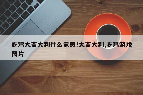 吃鸡大吉大利什么意思!大吉大利,吃鸡游戏图片