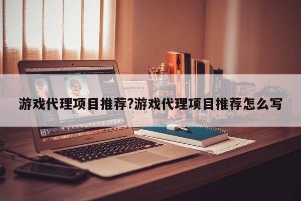 游戏代理项目推荐?游戏代理项目推荐怎么写