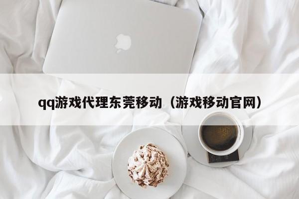 qq游戏代理东莞移动(游戏移动官网)