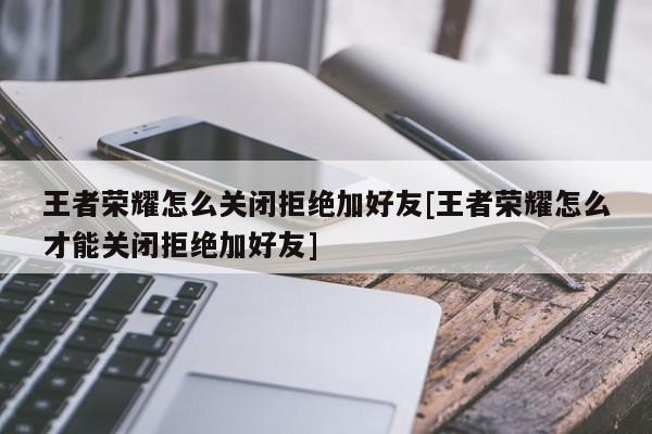王者荣耀怎么关闭拒绝加好友[王者荣耀怎么才能关闭拒绝加好友]