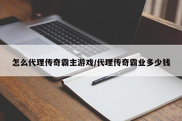 怎么代理传奇霸主游戏/代理传奇霸业多少钱