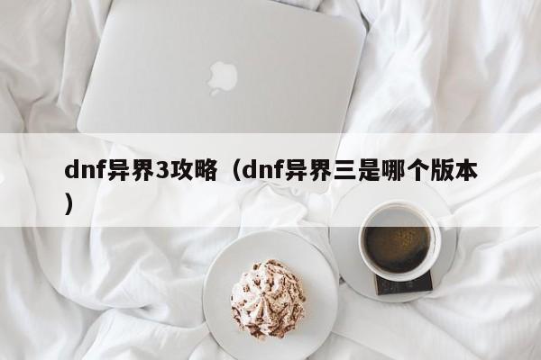 dnf异界3攻略（dnf异界三是哪个版本）