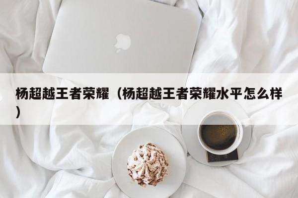 杨超越王者荣耀（杨超越王者荣耀水平怎么样）