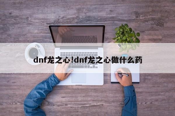 dnf龙之心!dnf龙之心做什么药