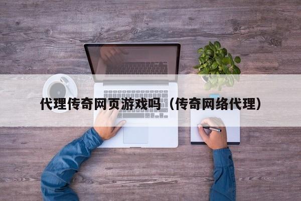代理传奇网页游戏吗（传奇网络代理）