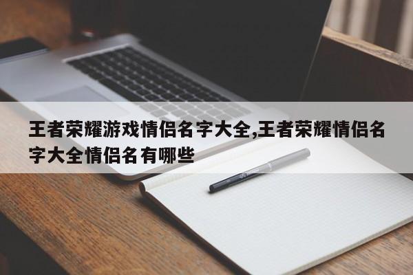 王者荣耀游戏情侣名字大全,王者荣耀情侣名字大全情侣名有哪些