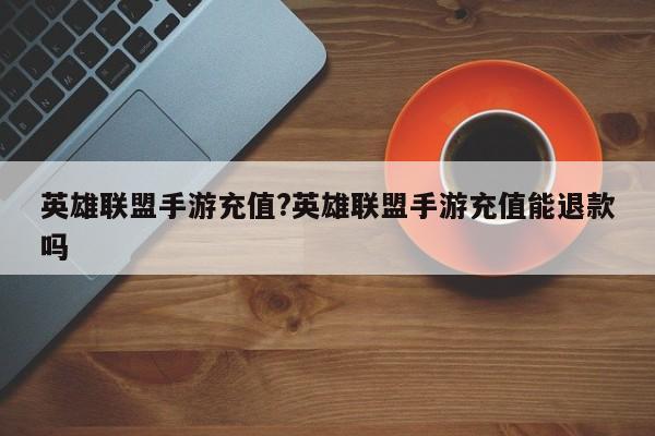 英雄联盟手游充值?英雄联盟手游充值能退款吗