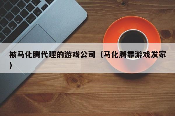 被马化腾代理的游戏公司（马化腾靠游戏发家）