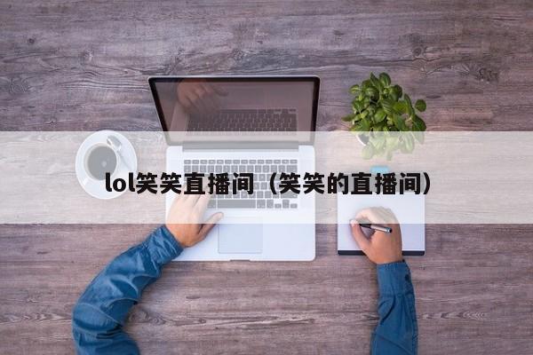 lol笑笑直播间（笑笑的直播间）