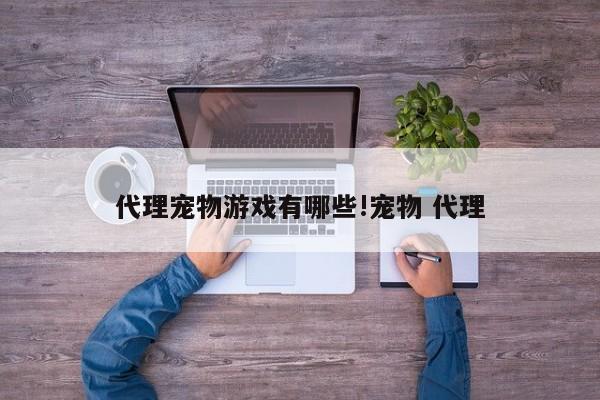代理宠物游戏有哪些!宠物 代理