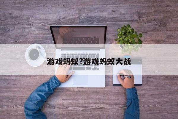 游戏蚂蚁?游戏蚂蚁大战