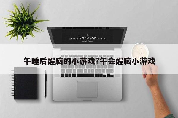 午睡后醒脑的小游戏?午会醒脑小游戏