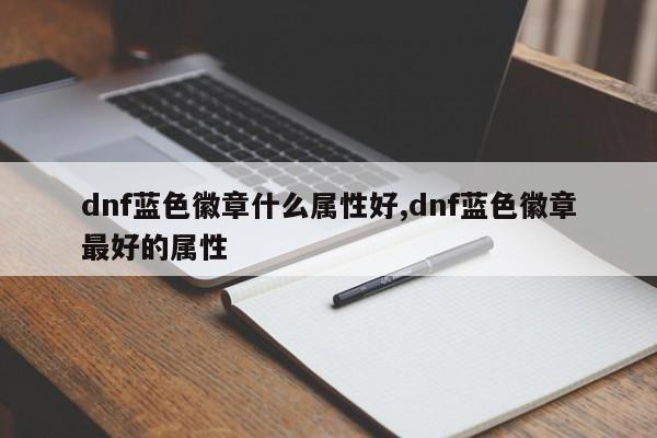 dnf蓝色徽章什么属性好,dnf蓝色徽章最好的属性