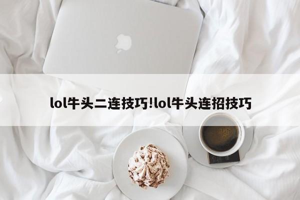 lol牛头二连技巧!lol牛头连招技巧