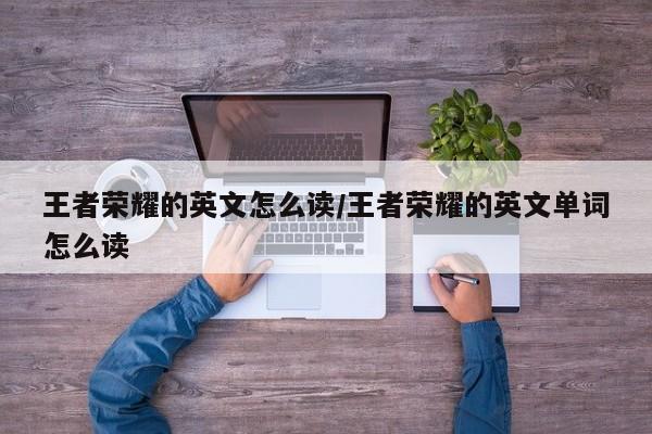 王者荣耀的英文怎么读/王者荣耀的英文单词怎么读