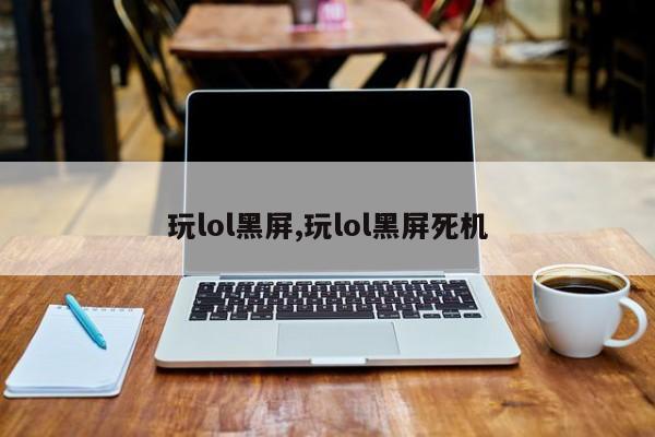 玩lol黑屏,玩lol黑屏死机
