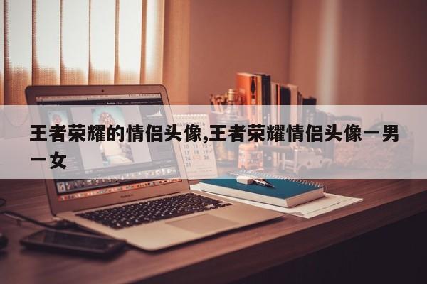 王者荣耀的情侣头像,王者荣耀情侣头像一男一女
