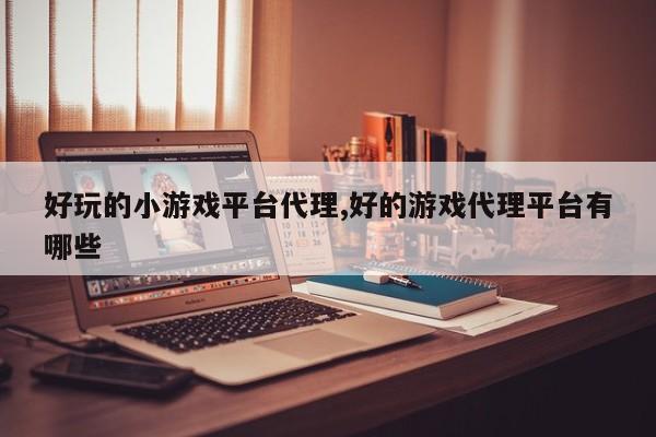 好玩的小游戏平台代理,好的游戏代理平台有哪些