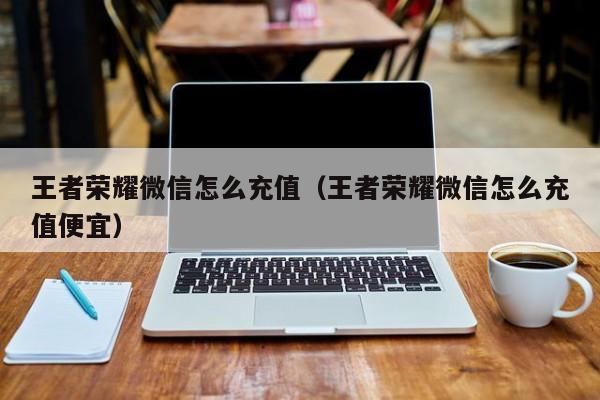 王者荣耀微信怎么充值(王者荣耀微信怎么充值便宜)