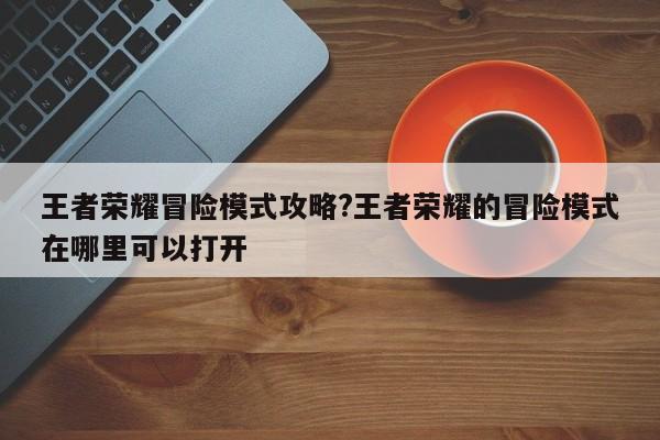 王者荣耀冒险模式攻略?王者荣耀的冒险模式在哪里可以打开