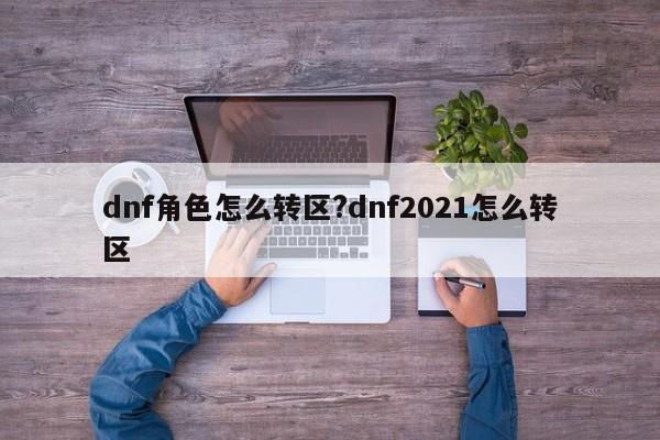 dnf角色怎么转区?dnf2021怎么转区