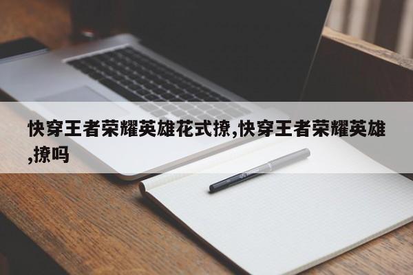 快穿王者荣耀英雄花式撩,快穿王者荣耀英雄,撩吗
