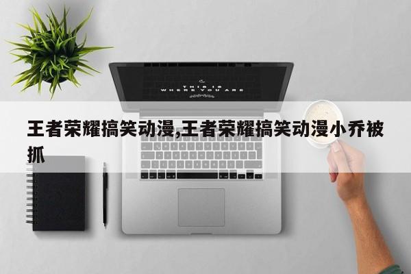 王者荣耀搞笑动漫,王者荣耀搞笑动漫小乔被抓